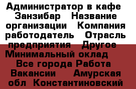 Администратор в кафе "Занзибар › Название организации ­ Компания-работодатель › Отрасль предприятия ­ Другое › Минимальный оклад ­ 1 - Все города Работа » Вакансии   . Амурская обл.,Константиновский р-н